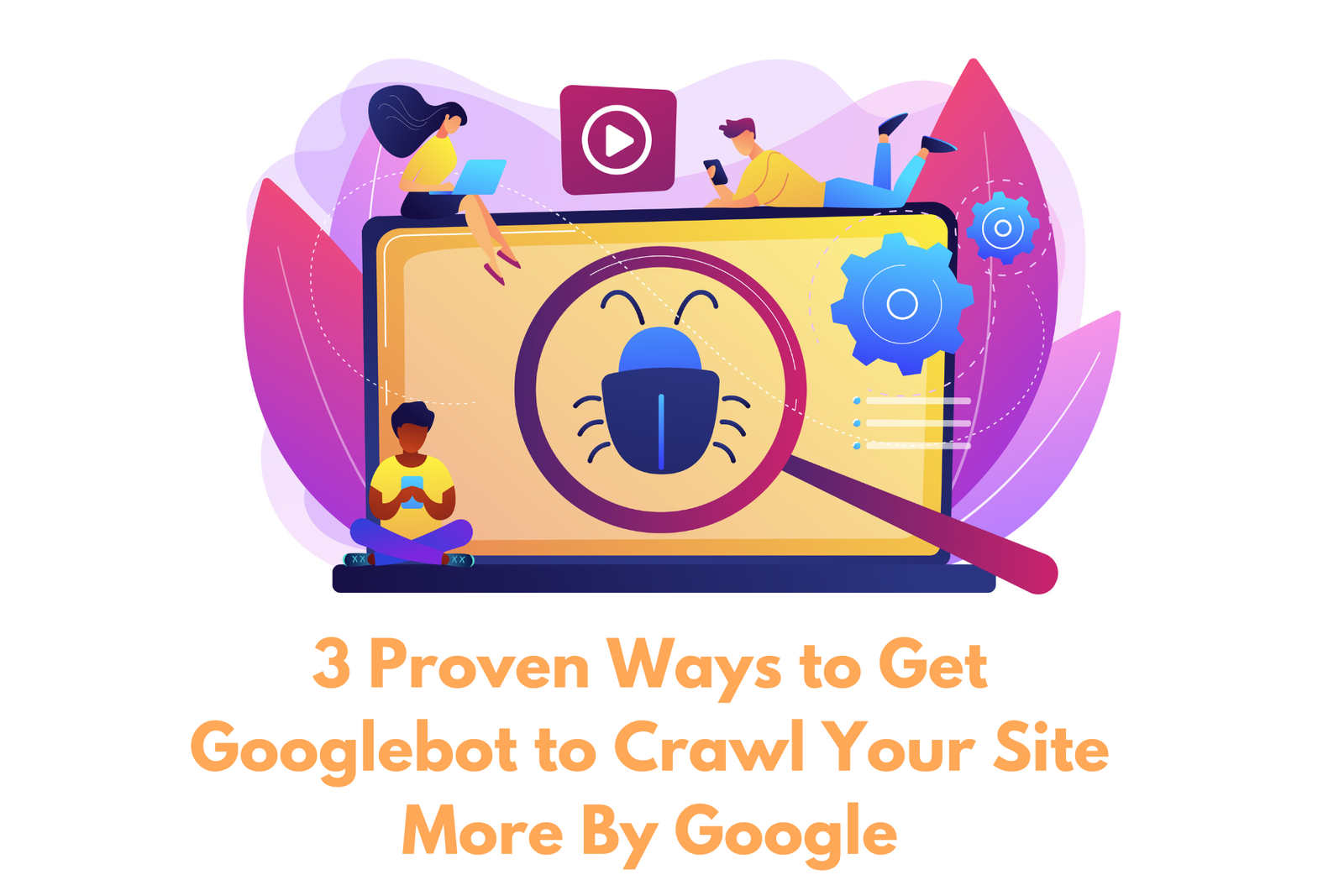 3 Proven Ways to Get Googlebot to Crawl Your Site More