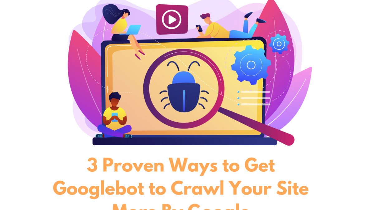 3 Proven Ways to Get Googlebot to Crawl Your Site More